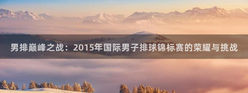 世界杯赛程时间表：男排巅峰之战：2015年国际男子排球锦标赛的荣耀与挑战
