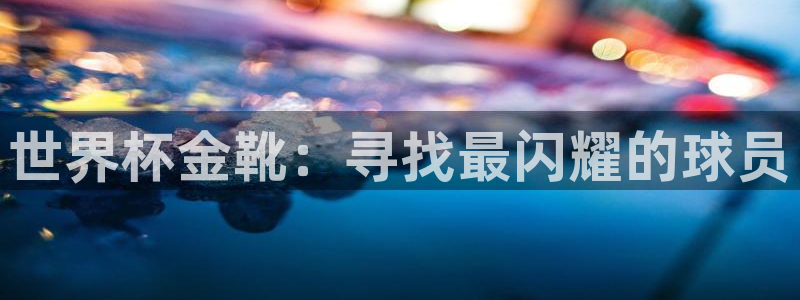 2026世预赛赛程表：世界杯金靴：寻找最闪耀的球员